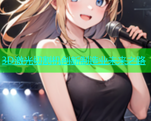 3D激光切割机创新制造业未来之路 3D激光切割机创新制造业未来之路(图1)