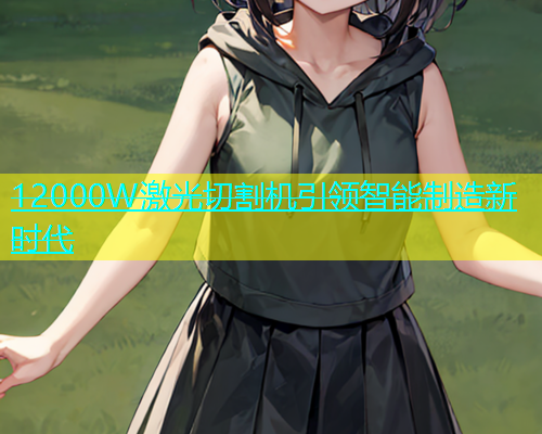 12000W激光切割机引领智能制造新时代 12000W激光切割机引领智能制造新时代(图1)