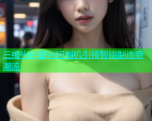 三维光纤激光切割机引领智能制造新潮流 三维光纤激光切割机引领智能制造新潮流(图2)