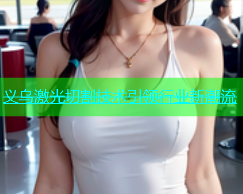 义乌激光切割技术引领行业新潮流 义乌激光切割技术引领行业新潮流(图1)