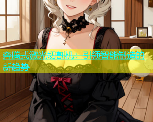 奔腾式激光切割机:引领智能制造的新趋势 奔腾式激光切割机:引领智能制造的新趋势(图1)