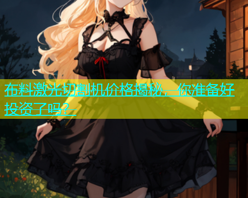 布料激光切割机价格揭秘,你准备好投资了吗? 布料激光切割机价格揭秘,你准备好投资了吗?(图1)