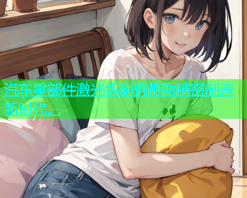 汽车零部件激光切割机帮助精密制造新时代。 汽车零部件激光切割机帮助精密制造新时代。(图2)