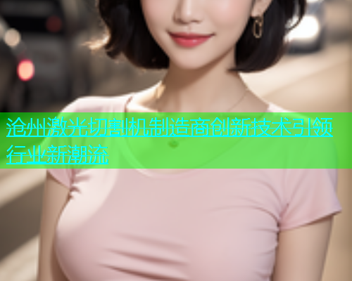 沧州激光切割机制造商创新技术引领行业新潮流 沧州激光切割机制造商创新技术引领行业新潮流(图1)