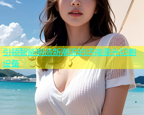 引领智能制造新潮流的济南激光切割设备 引领智能制造新潮流的济南激光切割设备(图2)