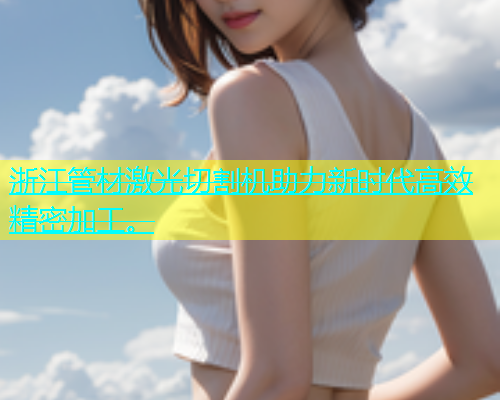 浙江管材激光切割机助力新时代高效精密加工。 浙江管材激光切割机助力新时代高效精密加工。(图2)