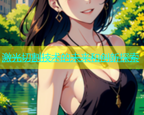 激光切割技术的未来和创新探索 激光切割技术的未来和创新探索(图1)