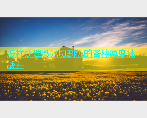 怎样处理激光切割机的各种厚度挑战? 怎样处理激光切割机的各种厚度挑战?(图2)