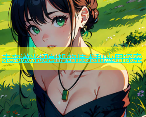 未来激光切割机的技术和应用探索 未来激光切割机的技术和应用探索(图1)