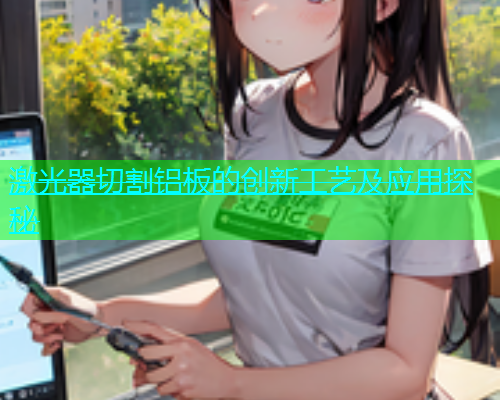 激光器切割铝板的创新工艺及应用探秘 激光器切割铝板的创新工艺及应用探秘(图1)