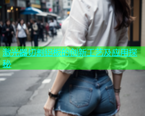 激光器切割铝板的创新工艺及应用探秘 激光器切割铝板的创新工艺及应用探秘(图2)