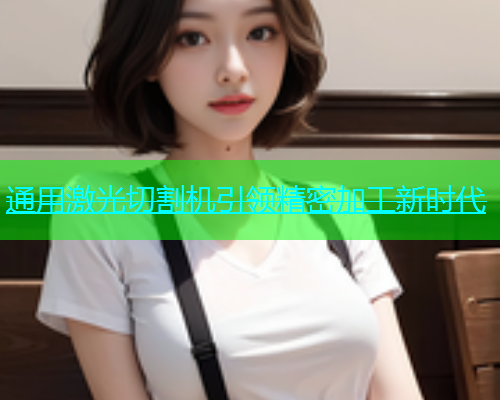 通用激光切割机引领精密加工新时代 通用激光切割机引领精密加工新时代(图1)