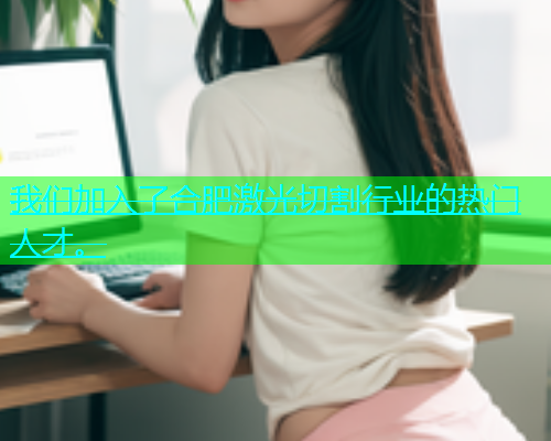 我们加入了合肥激光切割行业的热门人才。(图1)