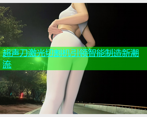 超声刀激光切割机引领智能制造新潮流(图2)